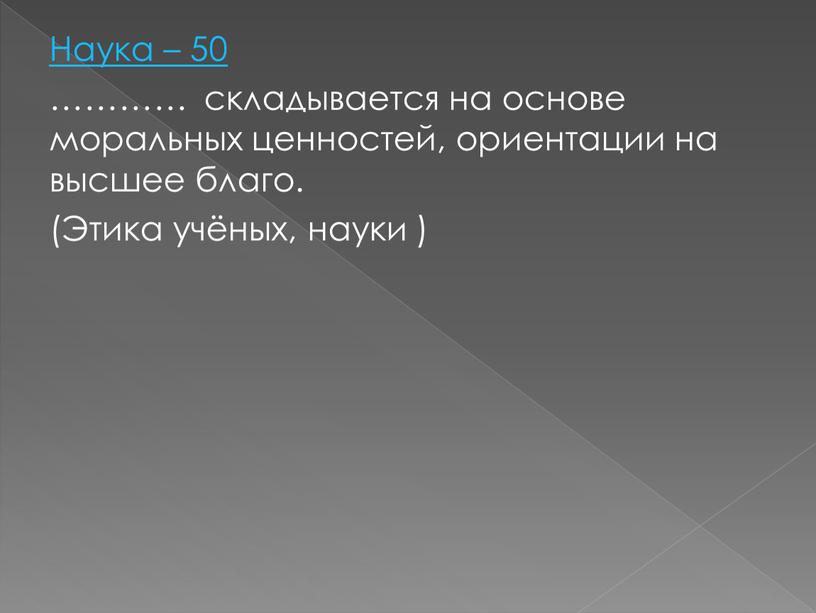 Наука – 50 ………… складывается на основе моральных ценностей, ориентации на высшее благо