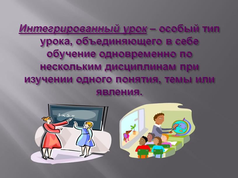 Интегрированный урок – особый тип урока, объединяющего в себе обучение одновременно по нескольким дисциплинам при изучении одного понятия, темы или явления