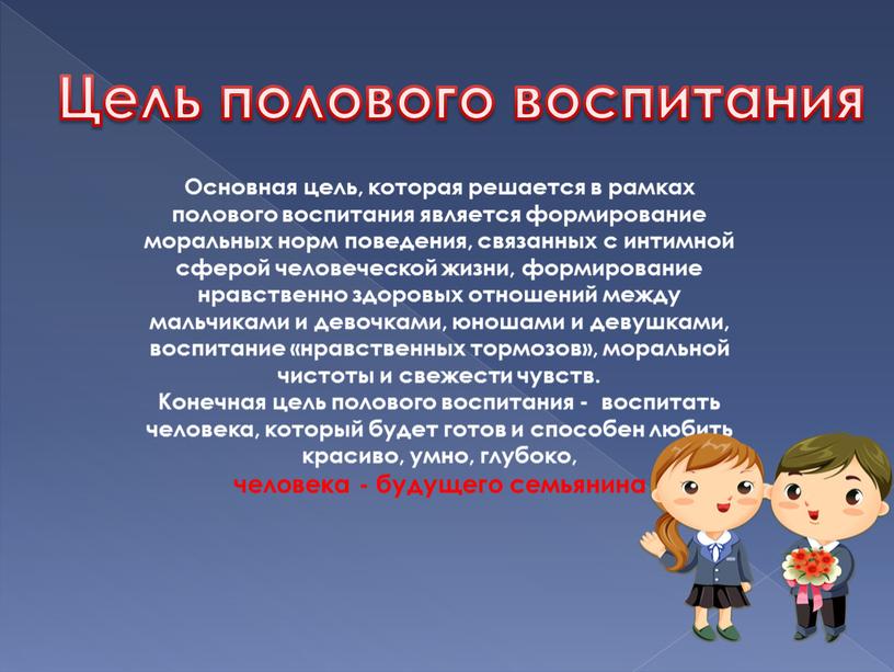 Основная цель, которая решается в рамках полового воспитания является формирование моральных норм поведения, связанных с интимной сферой человеческой жизни, формирование нравственно здоровых отношений между мальчиками…