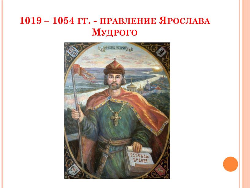 1019 – 1054 гг. - правление Ярослава Мудрого