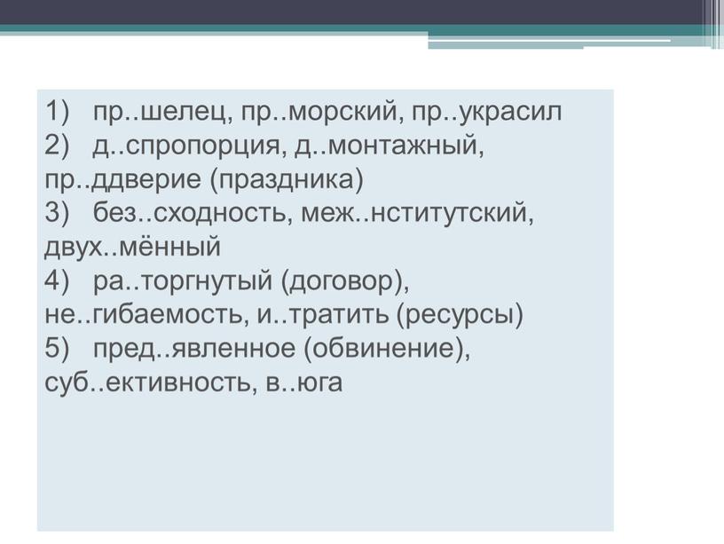 1) пр..шелец, пр..морский, пр..украсил 2) д..спропорция, д..монтажный, пр..ддверие (праздника) 3) без..сходность, меж..нститутский, двух..мённый 4) ра..торгнутый (договор), не..гибаемость, и..тратить (ресурсы) 5) пред..явленное (обвинение), суб..ективность, в..юга