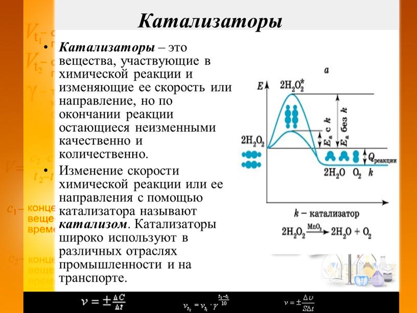 Катализаторы Катализаторы – это вещества, участвующие в химической реакции и изменяющие ее скорость или направление, но по окончании реакции остающиеся неизменными качественно и количественно