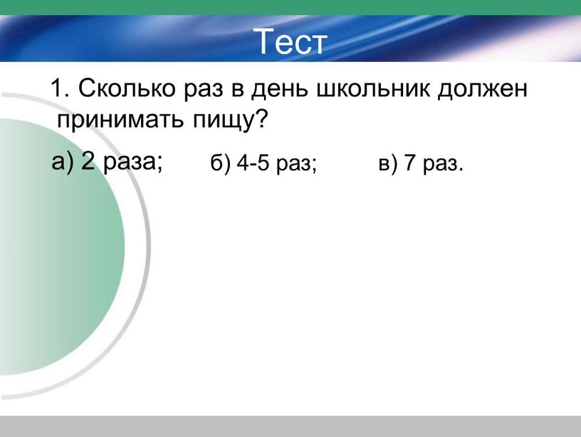 Тест 1. Сколько раз в день школьник должен принимать пищу? а) 2 раза; б) 4-5 раз; в) 7 раз