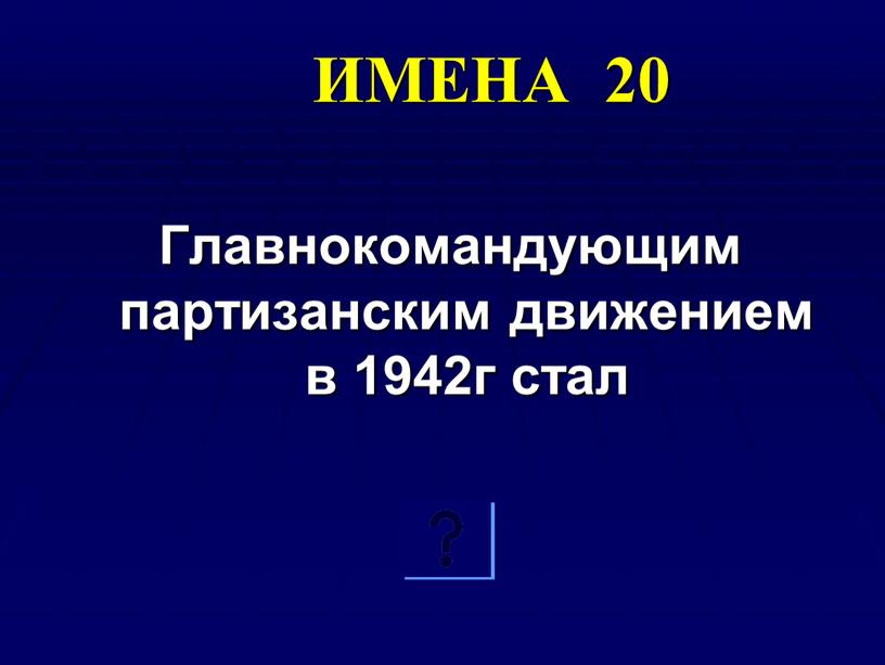 ИМЕНА 20 Главнокомандующим партизанским движением в 1942г стал