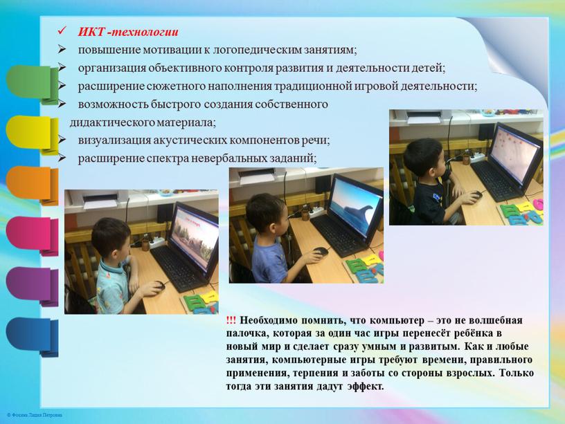 ИКТ -технологии повышение мотивации к логопедическим занятиям; организация объективного контроля развития и деятельности детей; расширение сюжетного наполнения традиционной игровой деятельности; возможность быстрого создания собственного дидактического…