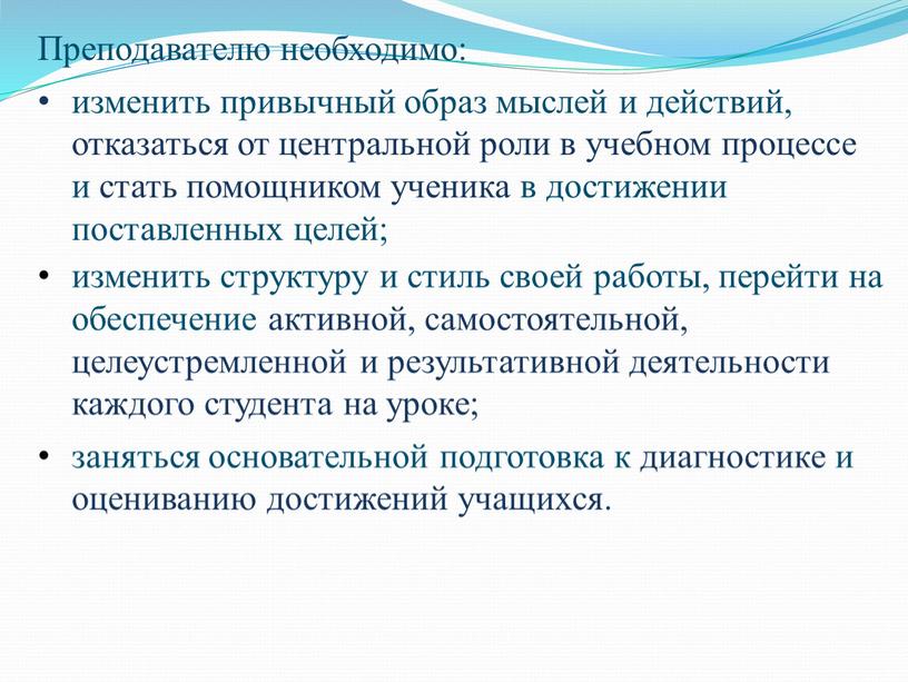 Преподавателю необходимо: изменить привычный образ мыслей и действий, отказаться от центральной роли в учебном процессе и стать помощником ученика в достижении поставленных целей; изменить структуру…