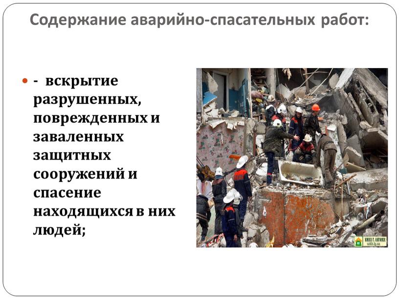 Содержание аварийно-спасательных работ: - вскрытие разрушенных, поврежденных и заваленных защитных сооружений и спасение находящихся в них людей;