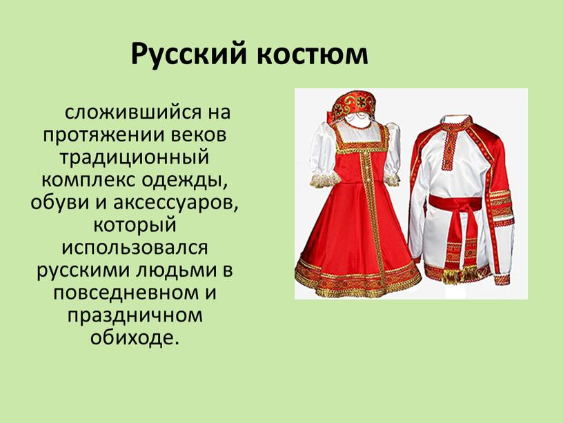 сложившийся на протяжении веков традиционный комплекс одежды, обуви и аксессуаров, который использовался русскими людьми в повседневном и праздничном обиходе. Русский костюм