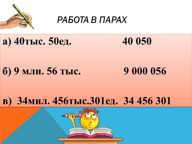 а) 40тыс. 50ед. 40 050 б) 9 млн. 56 тыс. 9 000 056 в) 34мил. 456тыс.301ед. 34 456 301 РАБОТА В ПАРАХ