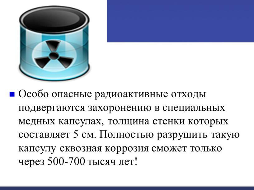 Особо опасные радиоактивные отходы подвергаются захоронению в специальных медных капсулах, толщина стенки которых составляет 5 см