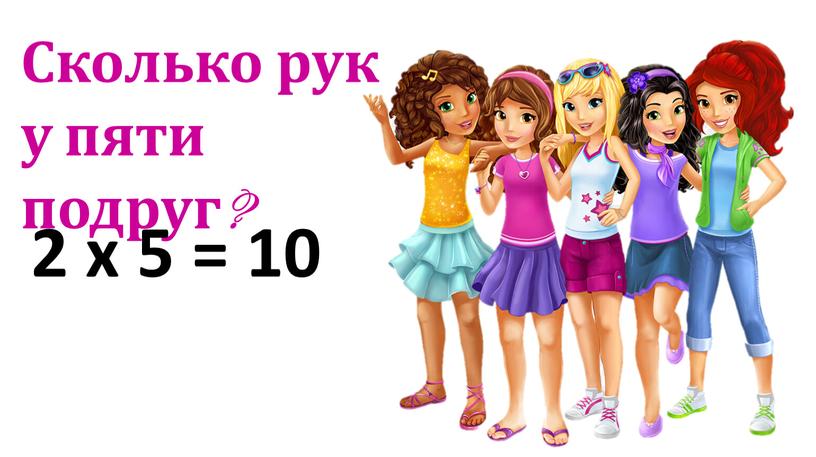 Сколько рук у пяти подруг? 2 х 5 = 10