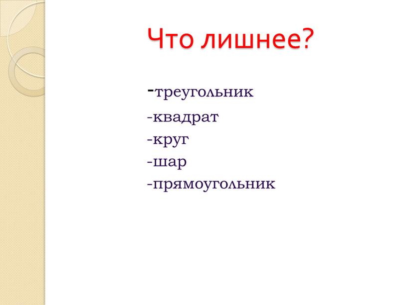 Что лишнее? -треугольник -квадрат -круг -шар -прямоугольник