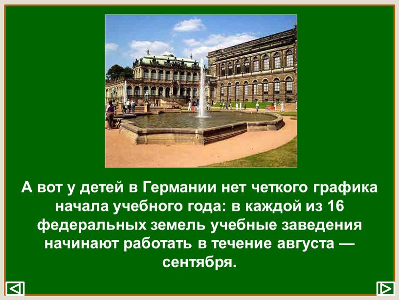 А вот у детей в Германии нет четкого графика начала учебного года: в каждой из 16 федеральных земель учебные заведения начинают работать в течение августа…