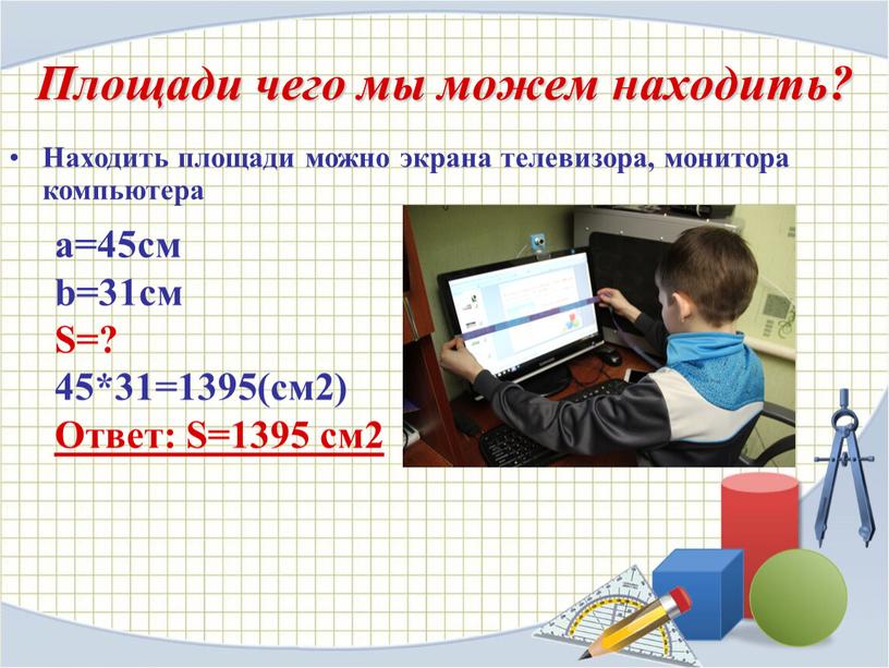 Находить площади можно экрана телевизора, монитора компьютера а=45см b=31cм