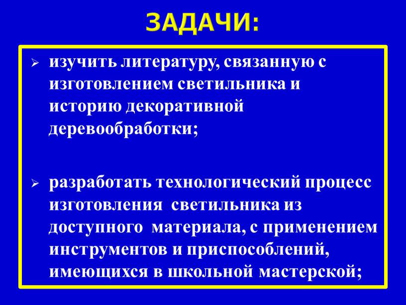 Задачи: изучить литературу, связанную с изготовлением светильника и историю декоративной деревообработки; разработать технологический процесс изготовления светильника из доступного материала, с применением инструментов и приспособлений, имеющихся…