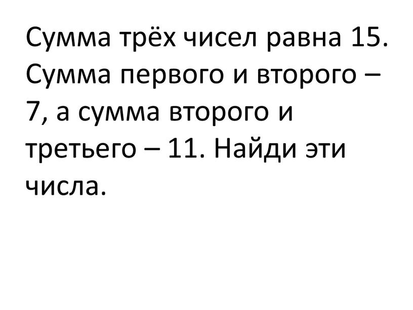 Сумма трёх чисел равна 15. Сумма первого и второго – 7, а сумма второго и третьего – 11