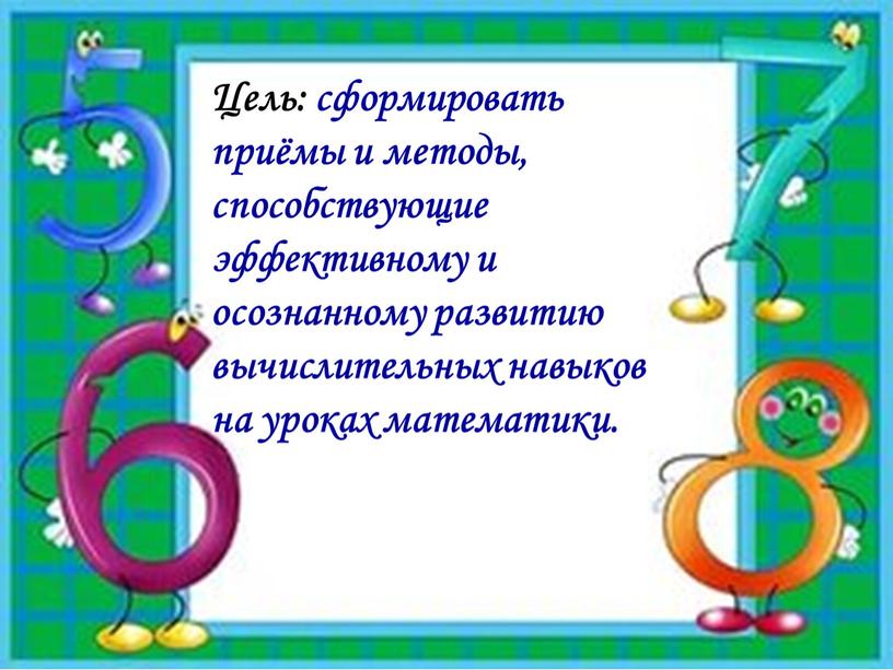 Цель: сформировать приёмы и методы, способствующие эффективному и осознанному развитию вычислительных навыков на уроках математики