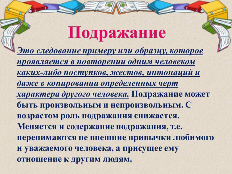 Подражание Это следование примеру или образцу, которое проявляется в повторении одним человеком каких-либо поступков, жестов, интонаций и даже в копировании определенных черт характера другого человека