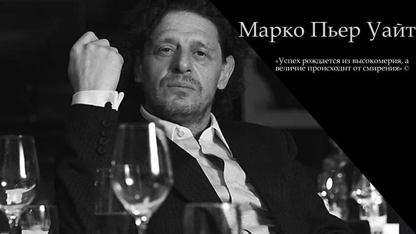 Марко Пьер Уайт «Успех рождается из высокомерия, а величие происходит от смирения» ©