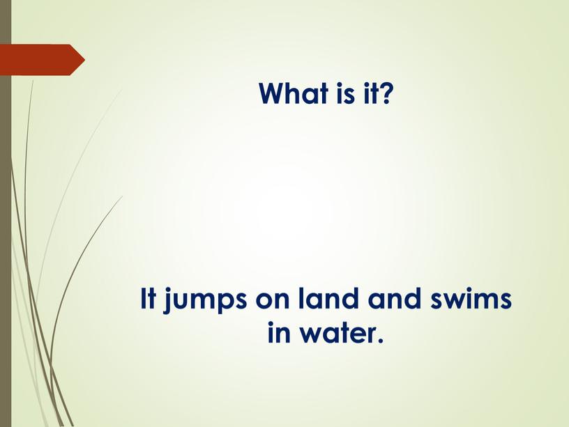 What is it? It jumps on land and swims in water