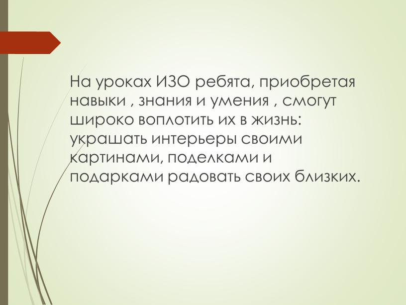 На уроках ИЗО ребята, приобретая навыки , знания и умения , смогут широко воплотить их в жизнь: украшать интерьеры своими картинами, поделками и подарками радовать…