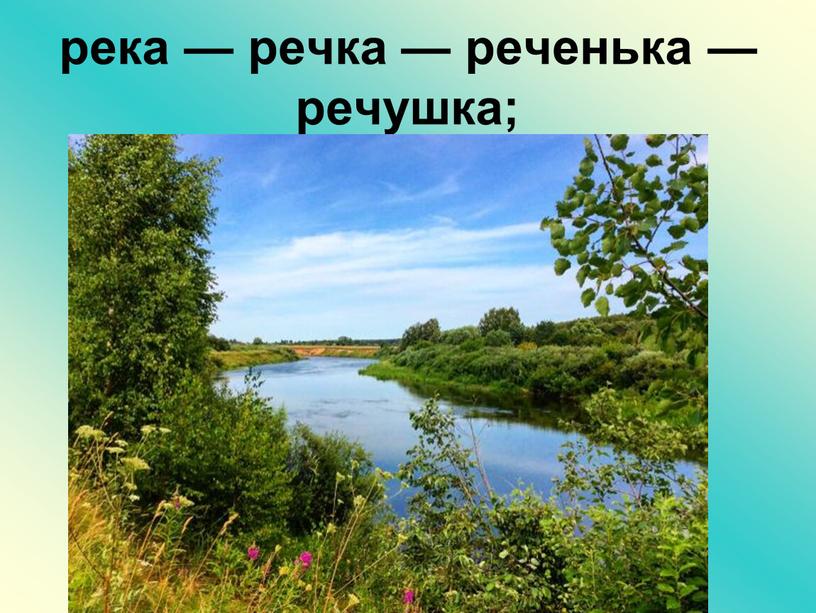 река — речка — реченька —речушка;