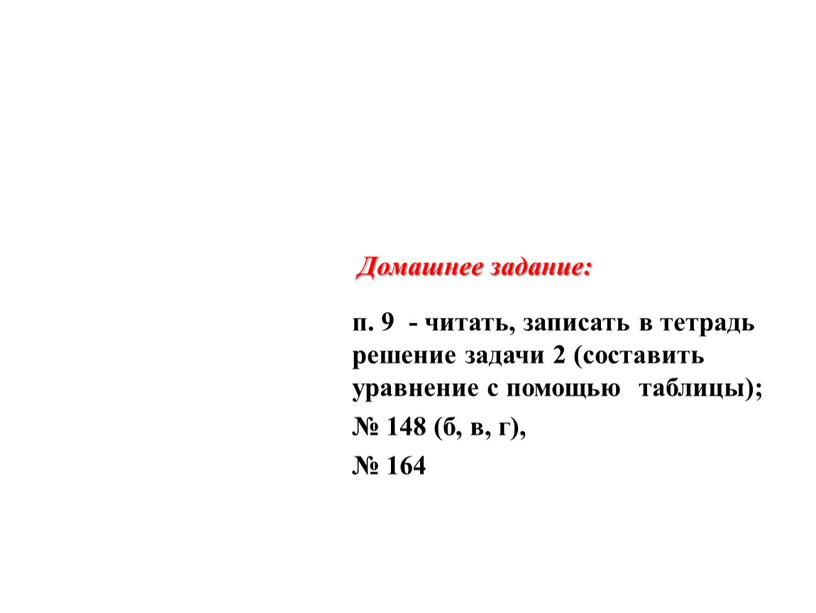 Домашнее задание: п. 9 - читать, записать в тетрадь решение задачи 2 (составить уравнение с помощью таблицы); № 148 (б, в, г), № 164