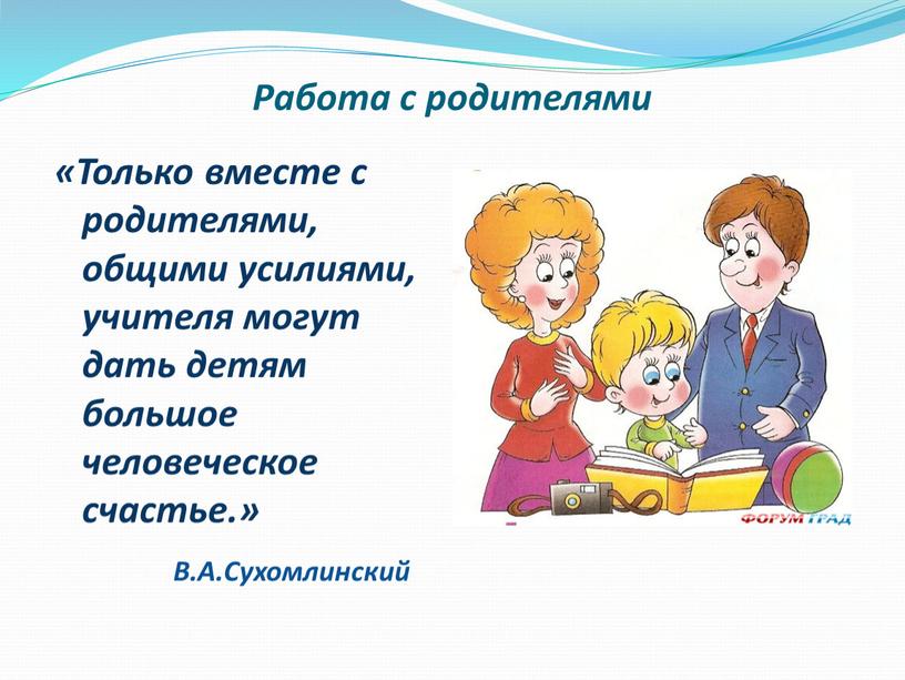 Работа с родителями «Только вместе с родителями, общими усилиями, учителя могут дать детям большое человеческое счастье