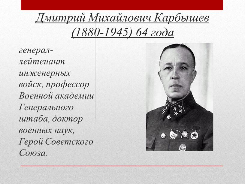 Дмитрий Михайлович Карбышев (1880-1945) 64 года генерал-лейтенант инженерных войск, профессор