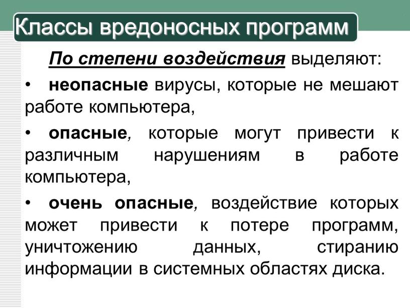 По степени воздействия выделяют: неопасные вирусы, которые не мешают работе компьютера, опасные , которые могут привести к различным нарушениям в работе компьютера, очень опасные ,…