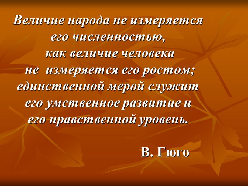 Величие народа не измеряется его численностью, как величие человека не измеряется его ростом; единственной мерой служит его умственное развитие и его нравственной уровень