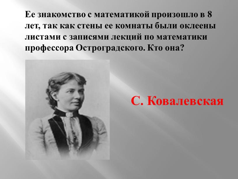 Ее знакомство с математикой произошло в 8 лет, так как стены ее комнаты были оклеены листами с записями лекций по математики профессора