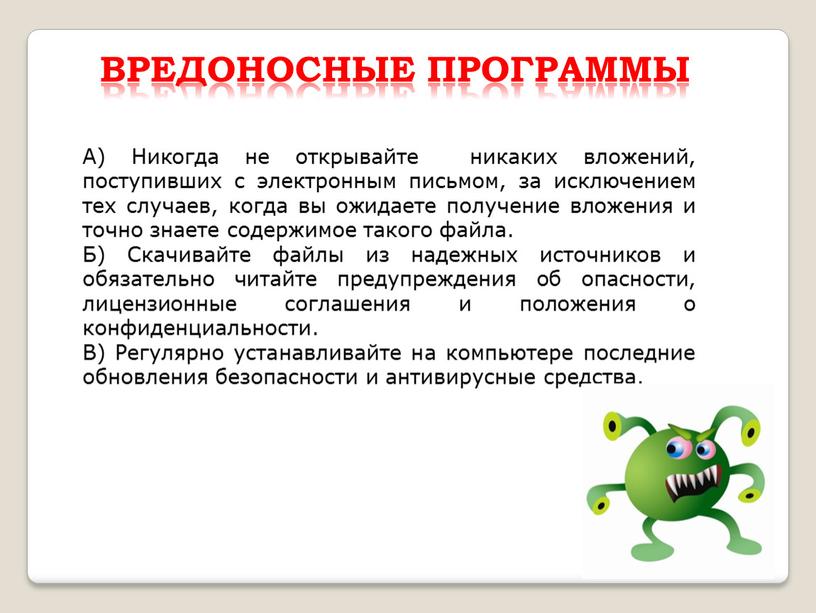 Вредоносные программы А) Никогда не открывайте никаких вложений, поступивших с электронным письмом, за исключением тех случаев, когда вы ожидаете получение вложения и точно знаете содержимое…