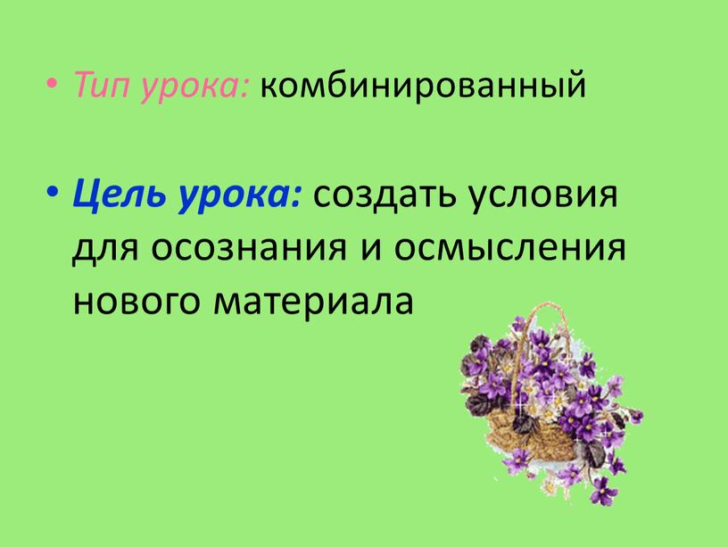 Тип урока: комбинированный Цель урока: создать условия для осознания и осмысления нового материала