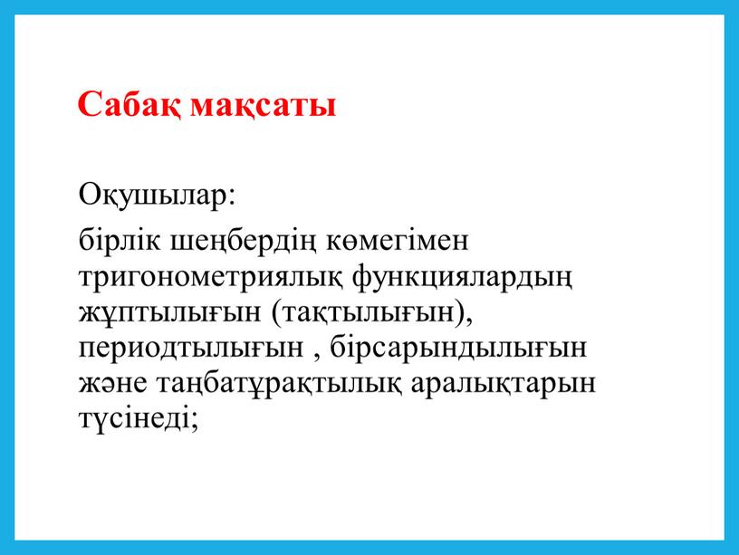 Сабақ мақсаты Оқушылар: бірлік шеңбердің көмегімен тригонометриялық функциялардың жұптылығын (тақтылығын), периодтылығын , бірсарындылығын және таңбатұрақтылық аралықтарын түсінеді;