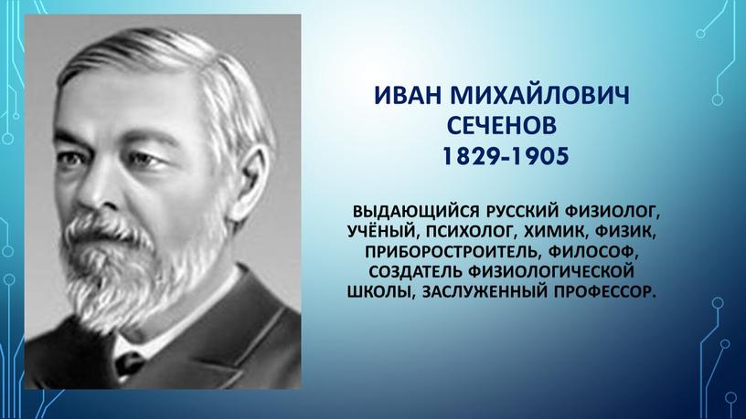 Иван Михайлович Сеченов 1829-1905 выдающийся русский физиолог, учёный, психолог, химик, физик, приборостроитель, философ,