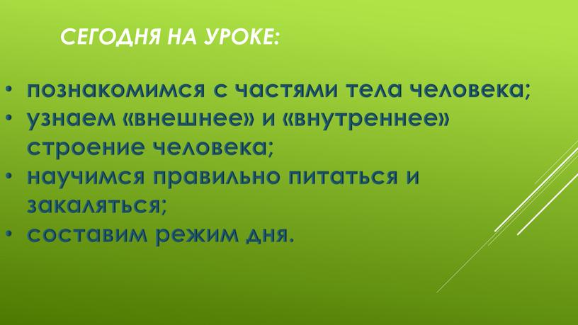 Сегодня на уроке: познакомимся с частями тела человека; узнаем «внешнее» и «внутреннее» строение человека; научимся правильно питаться и закаляться; составим режим дня