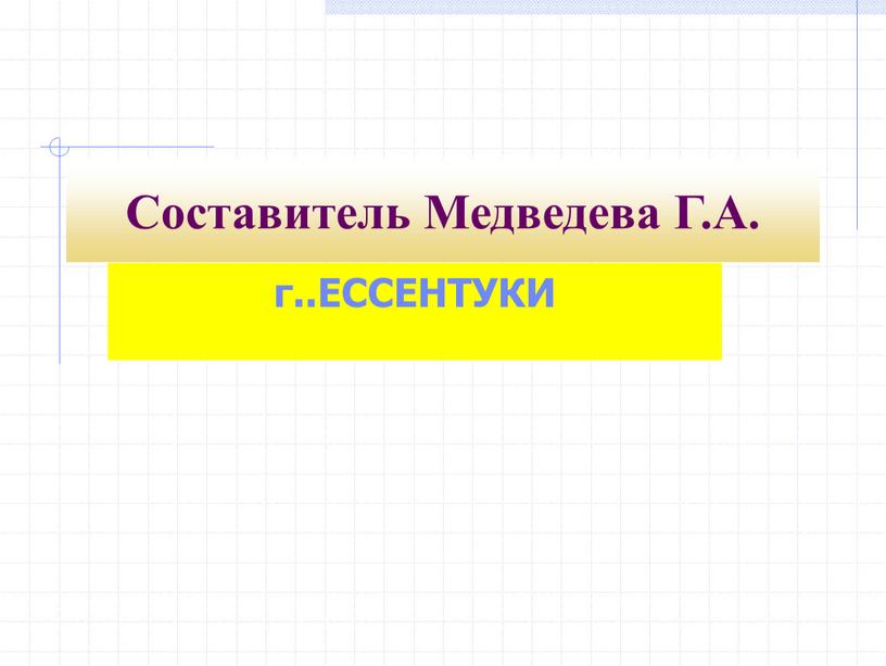 Составитель Медведева Г.А. г..ЕССЕНТУКИ