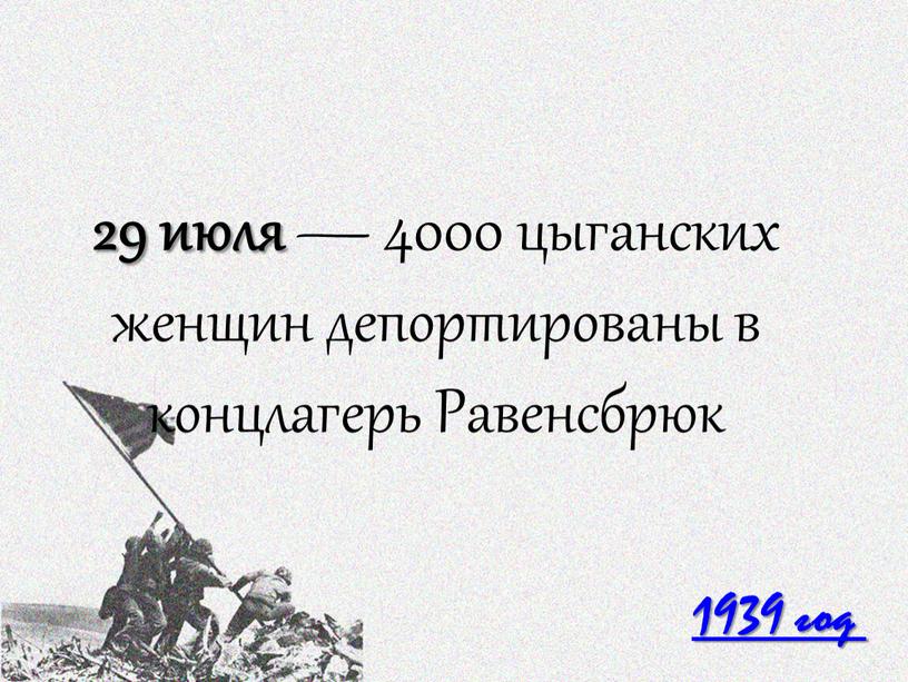 1939 год 29 июля — 4000 цыганских женщин депортированы в концлагерь Равенсбрюк