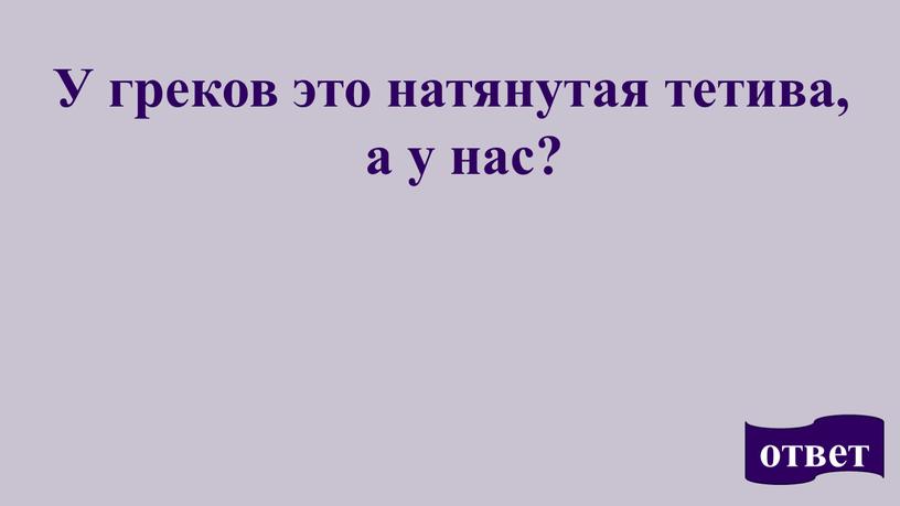 У греков это натянутая тетива, а у нас? ответ