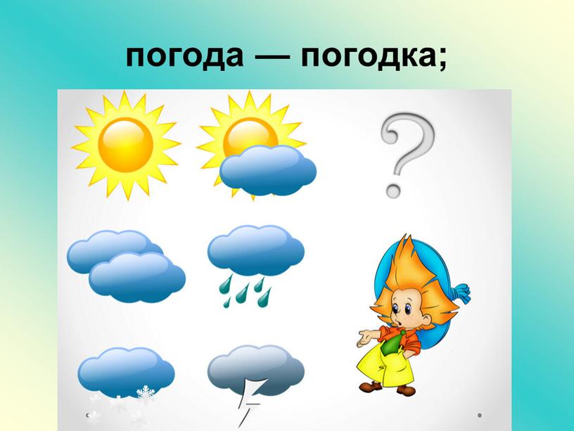 погода — погодка;