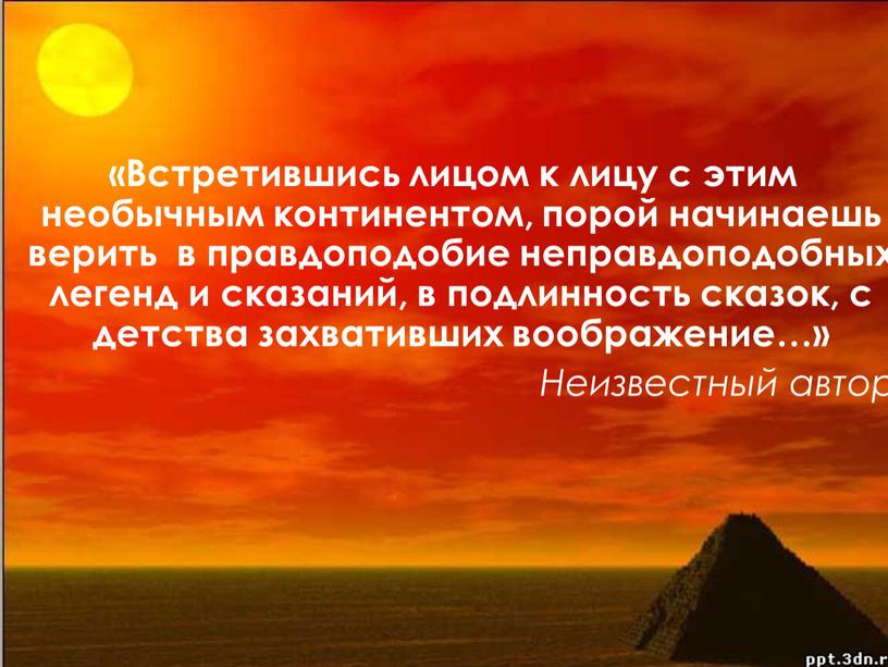 Встретившись лицом к лицу с этим необычным континентом, порой начинаешь верить в правдоподобие неправдоподобных легенд и сказаний, в подлинность сказок, с детства захвативших воображение…»