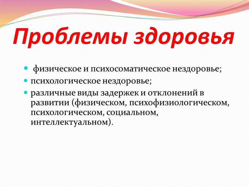 Проблемы здоровья физическое и психосоматическое нездоровье; психологическое нездоровье; различные виды задержек и отклонений в развитии (физическом, психофизиологическом, психологическом, социальном, интеллектуальном)