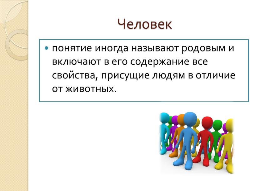 Человек понятие иногда называют родовым и включают в его содержание все свойства, присущие людям в отличие от животных