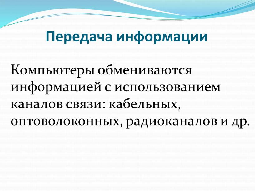 Передача информации Компьютеры обмениваются информацией с использованием каналов связи: кабельных, оптоволоконных, радиоканалов и др