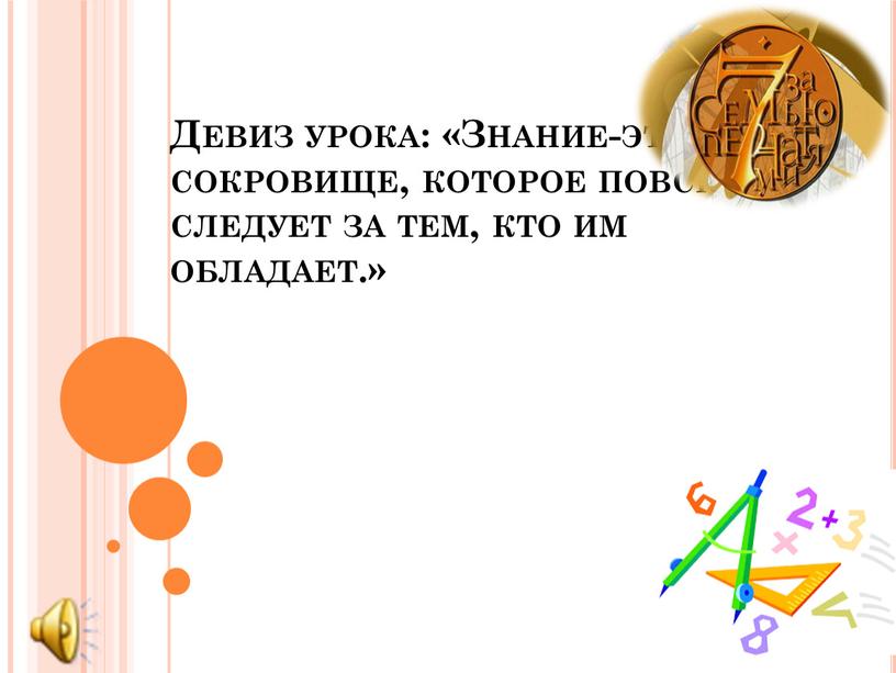Девиз урока: «Знание-это сокровище, которое повсюду следует за тем, кто им обладает
