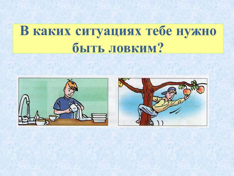 В каких ситуациях тебе нужно быть ловким?