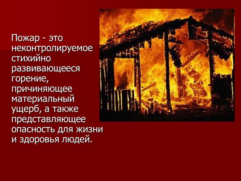 Пожар - это неконтролируемое стихийно развивающееся горение, причиняющее материальный ущерб, а также представляющее опасность для жизни и здоровья людей