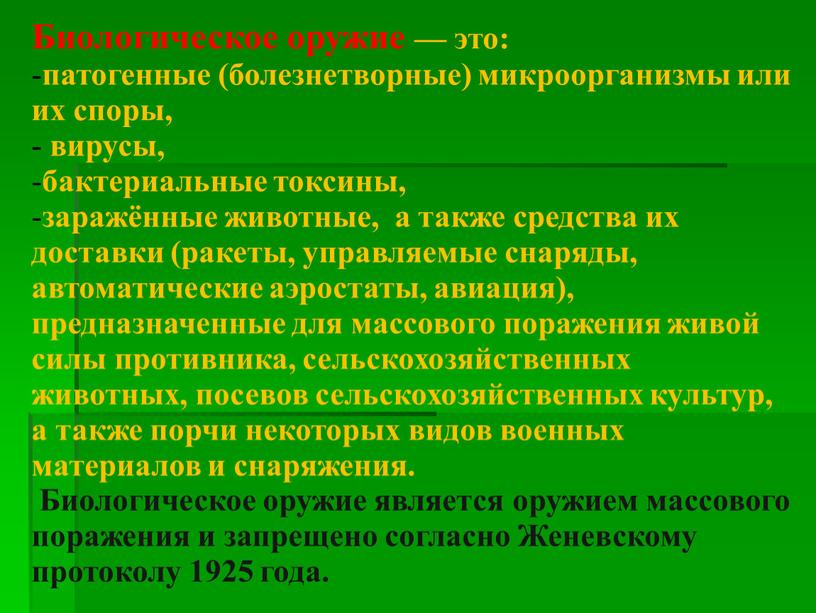 Биологическое оружие — это: патогенные (болезнетворные) микроорганизмы или их споры, вирусы, бактериальные токсины, заражённые животные, а также средства их доставки (ракеты, управляемые снаряды, автоматические аэростаты,…