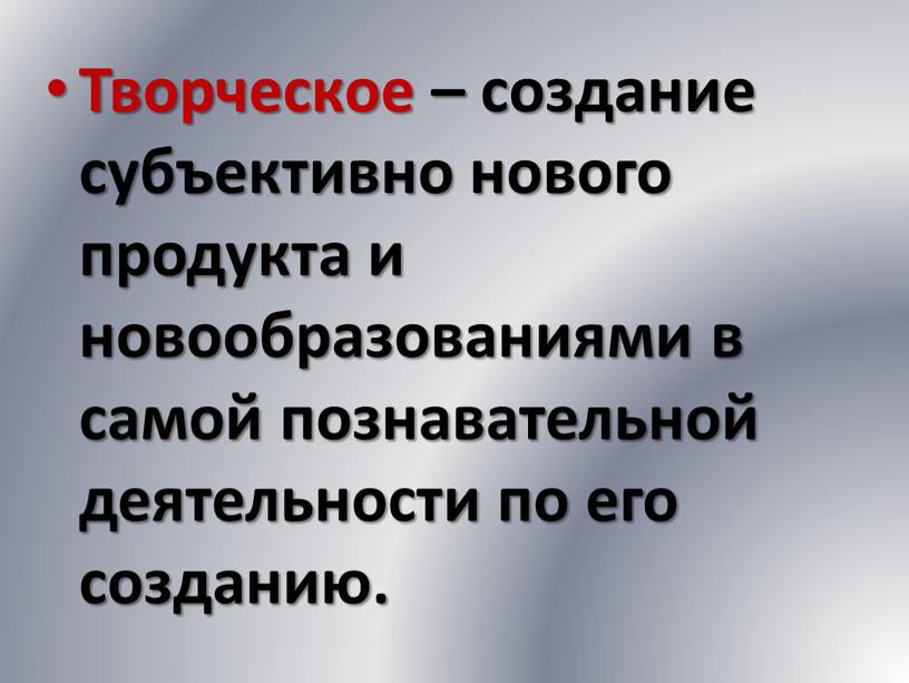 Творческое – создание субъективно нового продукта и новообразованиями в самой познавательной деятельности по его созданию